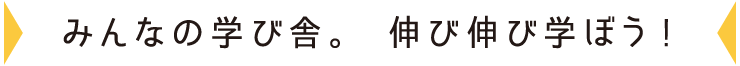 みんなの学び舎。伸び伸び学ぼう!