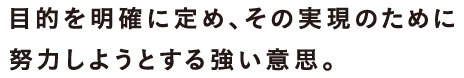 目的を明確に定め、その実現のために努力しようとする強い意思。